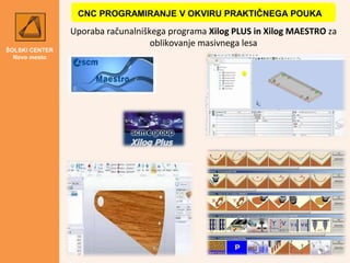 ŠOLSKI CENTER
Novo mesto
Uporaba računalniškega programa Xilog PLUS in Xilog MAESTRO za
oblikovanje masivnega lesa
CNC PRO...