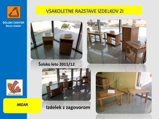 VSAKOLETNE RAZSTAVE IZDELKOV ZI
ŠOLSKI CENTER
Novo mesto

Šolsko leto 2011/12

MIZAR

Izdelek z zagovorom

 