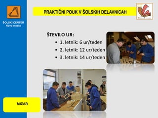 PRAKTIČNI POUK V ŠOLSKIH DELAVNICAH
ŠOLSKI CENTER
Novo mesto

ŠTEVILO UR:
• 1. letnik: 6 ur/teden
• 2. letnik: 12 ur/teden
• 3. letnik: 14 ur/teden

MIZAR

 