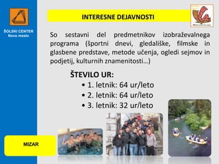 INTERESNE DEJAVNOSTI
ŠOLSKI CENTER
Novo mesto

So sestavni del predmetnikov izobraževalnega
programa (športni dnevi, gledališke, filmske in
glasbene predstave, metode učenja, ogledi sejmov in
podjetij, kulturnih znamenitosti…)

ŠTEVILO UR:
• 1. letnik: 64 ur/leto
• 2. letnik: 64 ur/leto
• 3. letnik: 32 ur/leto

MIZAR

 
