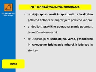 ŠOLSKI CENTER
Novo mesto
• razvijajo sposobnosti in spretnosti za kvalitetno
poklicno delo ter se pripravijo za poklicno kariero,
• pridobijo si praktično uporabna znanja podprta s
teoretičnimi osnovami,
• se usposobijo za samostojno, varno, gospodarno
in kakovostno izdelovanje mizarskih izdelkov in
storitev
MIZAR
CILJI IZOBRAŽEVALNEGA PROGRAMA
 