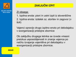 ŠOLSKI CENTER
Novo mesto ZI obsega:
1. Izpitna enota: pisni in ustni izpit iz slovenščine
2. Izpitna enota: izdelek oz. storitev in zagovor (v
šoli)
Vajenci opravijo drugo izpitno enoto pri delodajalcu
v soorganizaciji pristojne zbornice
Ob zaključku drugega letnika se izvede vmesni
preizkus usposobljenosti in znanja vajenca po
načrtu izvajanja vajeništva pri delodajalcu v
soorganizaciji pristojne zbornice.
ZAKLJUČNI IZPIT
MIZAR
 