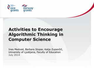 Activities to Encourage
Algorithmic Thinking in
Computer Science
Ines Medved, Barbara Stopar, Katja Zupančič,
University of Ljubljana, Faculty of Education
July 2014
 