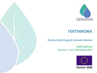 Biserka Donik Purgaj & Veronika Valentar
KGZS Ljubljana
Pesnica, 7. In 8. december 2017
FERTINNOWA
Horizon 2020
 