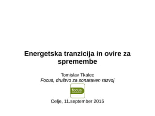 Energetska tranzicija in ovire za
spremembe
Tomislav Tkalec
Focus, društvo za sonaraven razvoj
Celje, 11.september 2015
 