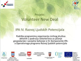 Projekt:
Volunteer New Deal
IPA IV. Razvoj Ljudskih Potencijala
Podrška programima organizacija civilnog društva
aktivnih u području volonterstva za jačanje
gospodarske i socijalne kohezije iz IV. Komponente IPA-
a Operativnoga programa Razvoj ljudskih potencijala
 