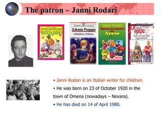 The patron  –  Janni Rodari Janni Rodari   is an Italian writer for children. He was born on 23 of October 1920 in the town of Omena (nowadays – Novara).  He has died on 14 of April 1980.   