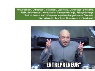 Posvećenost. Odlučnost. Istrajnost. Liderstvo. Okrenutost prilikama.
Rizik. Neizvesnost. Kreativnost. Samopouzdanje. Prilagođavanje.
Padovi i neuspesi. Učenje na sopstvenim greškama. Sloboda.
Nezavisnost. Avantura. Buntovništvo. Vrednosti.
 