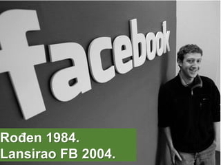 Rođen 1984.
Lansirao FB 2004.
 
