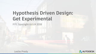 Hypothesis Driven Design:
Get Experimental
FITC Spotlight UI/UX 2018
Leslie Predy
 