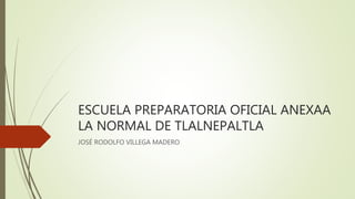 ESCUELA PREPARATORIA OFICIAL ANEXAA
LA NORMAL DE TLALNEPALTLA
JOSÉ RODOLFO VILLEGA MADERO
 