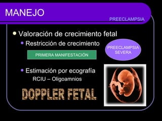MANEJO Valoración de crecimiento fetal Restricción de crecimiento Estimación por ecografía RCIU – Oligoamnios  PREECLAMPSIA PRIMERA MANIFESTACIÓN PREECLAMPSIA SEVERA DOPPLER FETAL 