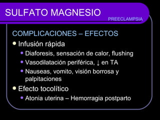SULFATO MAGNESIO COMPLICACIONES – EFECTOS Infusión rápida  Diaforesis, sensación de calor,  flushing Vasodilatación periférica,  ↓ en TA Nauseas, vomito, visión borrosa y palpitaciones Efecto tocolítico Atonia uterina – Hemorragia postparto PREECLAMPSIA 