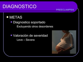 DIAGNOSTICO METAS Diagnostico soportado Excluyendo otros desordenes Valoración de severidad Leve – Severa  PREECLAMPSIA 