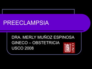 PREECLAMPSIA
DRA. MERLY MUÑOZ ESPINOSA
GINECO – OBSTETRICIA
USCO 2008
 