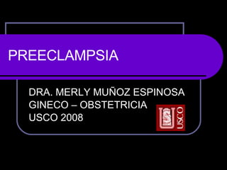 PREECLAMPSIA DRA. MERLY MUÑOZ ESPINOSA GINECO – OBSTETRICIA USCO 2008 