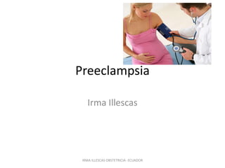 Preeclampsia
Irma Illescas
IRMA ILLESCAS OBSTETRICIA- ECUADOR
 