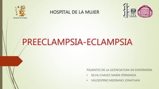 PREECLAMPSIA-ECLAMPSIA
PASANTES DE LA LICENCIATURA EN ENFERMERIA
• SILVA CHAVEZ MARIA FERNANDA
• VALDESPINO MEDRANO JONATHAN
HOSPITAL DE LA MUJER
 