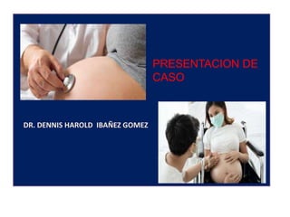PRESENTACION DE
CASO
DR. DENNIS HAROLD IBAÑEZ GOMEZ
C.S San Martin de Porres - Confraternidad
Dra. Obregón Andagua Julissa
 