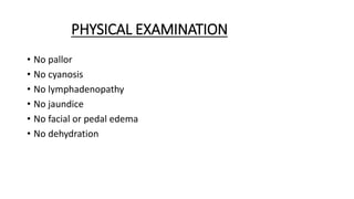 PHYSICAL EXAMINATION
• No pallor
• No cyanosis
• No lymphadenopathy
• No jaundice
• No facial or pedal edema
• No dehydrat...