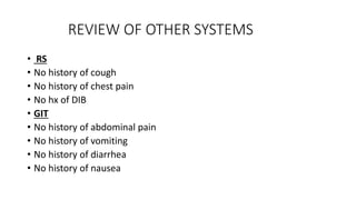 REVIEW OF OTHER SYSTEMS
• RS
• No history of cough
• No history of chest pain
• No hx of DIB
• GIT
• No history of abdomin...