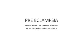 PRE ECLAMPSIA
PRESENTED BY : DR. DEEPIKA AGARWAL
MODERATOR: DR. MONIKA RAMOLA
 