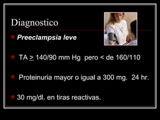 Diagnostico Preeclampsia leve TA  >  140/90 mm Hg  pero < de 160/110 Proteinuria mayor o igual a 300 mg.  24 hr.  30 mg/dl. en tiras reactivas. 