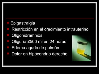 Epigastralgia Restricción en el crecimiento intrauterino Oligohidramnios Oliguria ≤500 ml en 24 horas Edema agudo de pulmón Dolor en hipocondrio derecho 