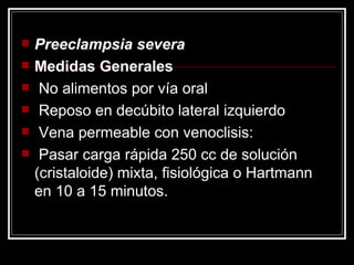 Preeclampsia severa Medidas Generales No alimentos por vía oral Reposo en decúbito lateral izquierdo Vena permeable con venoclisis: Pasar carga rápida 250 cc de solución (cristaloide) mixta, fisiológica o Hartmann en 10 a 15 minutos. 
