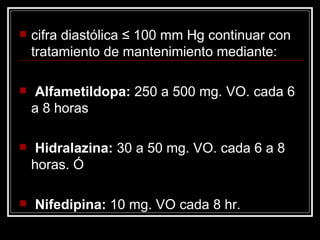 cifra diastólica ≤ 100 mm Hg continuar con tratamiento de mantenimiento mediante: Alfametildopa:  250 a 500 mg. VO. cada 6 a 8 horas Hidralazina:  30 a 50 mg. VO. cada 6 a 8 horas. Ó Nifedipina:  10 mg. VO cada 8 hr. 