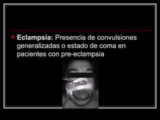 Eclampsia:  Presencia de convulsiones generalizadas o estado de coma en pacientes con pre-eclampsia 