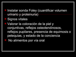 Instalar sonda Foley (cuantificar volumen urinario y proteinuria) Signos vitales Valorar la coloración de la piel y conjuntivas, reflejos osteotendinosos, reflejos pupilares, presencia de equimosis o petequias, y estado de la conciencia No alimentos por vía oral 