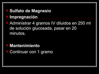 Sulfato de Magnesio Impregnación Administrar 4 gramos IV diluidos en 250 ml de solución glucosada, pasar en 20 minutos. Mantenimiento Continuar con 1 gramo  por hora.   