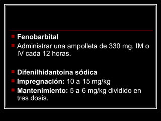 Fenobarbital Administrar una ampolleta de 330 mg. IM o IV cada 12 horas. Difenilhidantoina sódica Impregnación:  10 a 15 mg/kg Mantenimiento:  5 a 6 mg/kg dividido en tres dosis. 