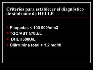 Criterios para establecer el diagnóstico de síndrome de HELLP Plaquetas < 100 000/mm3  TGO/AST  ≥ 70U/L  DHL  ≥ 600U/L  Bilirrubina total > 1.2 mg/dl 