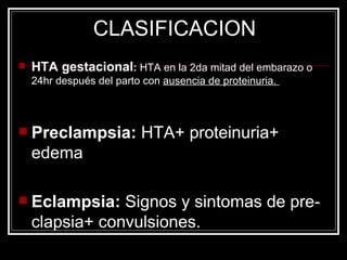 HTA gestacional :  HTA en la 2da mitad del embarazo o 24hr después del parto con   ausencia de proteinuria.  Preclampsia:  HTA+ proteinuria+ edema   Eclampsia:  Signos y sintomas de pre-clapsia+ convulsiones. CLASIFICACION   