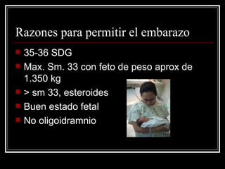 Razones para permitir el embarazo 35-36 SDG Max. Sm. 33 con feto de peso aprox de 1.350 kg > sm 33, esteroides Buen estado fetal No oligoidramnio 