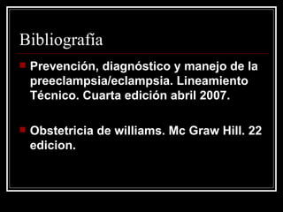 Bibliografía Prevención, diagnóstico y manejo de la preeclampsia/eclampsia. Lineamiento Técnico. Cuarta edición abril 2007. Obstetricia de williams. Mc Graw Hill. 22 edicion.  