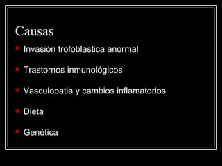 Causas Invasión trofoblastica anormal  Trastornos inmunológicos Vasculopatia y cambios inflamatorios Dieta Genética 