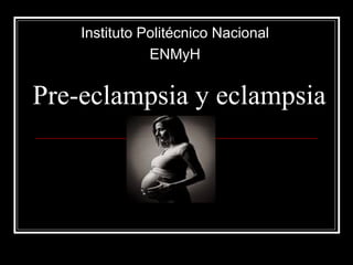 Pre-eclampsia y eclampsia Instituto Politécnico Nacional ENMyH 