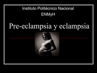 Pre-eclampsia y eclampsia
Instituto Politécnico Nacional
ENMyH
 