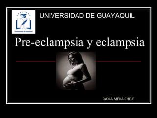 Pre-eclampsia y eclampsia
UNIVERSIDAD DE GUAYAQUIL
PAOLA MEJIA CHELE
 