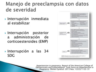  Interrupción inmediata
al estabilizar
 Interrupción posterior
a administración de
corticoesteroides (EMP)
 Interrupción a las 34
SDG
Hypertension in pregnancy. Report of the American College of
Obstetricians and Gynecologists’ Task Force on Hypertension in
Pregnancy. Obstet Gynecol. 2013 Nov; 122(5):1122-31
 