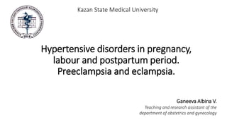 Hypertensive disorders in pregnancy,
labour and postpartum period.
Preeclampsia and eclampsia.
Kazan State Medical University
Ganeeva Albina V.
Teaching and research assistant of the
department of obstetrics and gynecology
 