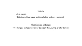Historia:
-Antc previos
-Diabetes mellitus, lupus, antiphospholipid antibody syndrome)
Comienzo de síntomas:
-Preeclampsia and eclampsia may develop before, during, or after delivery
 