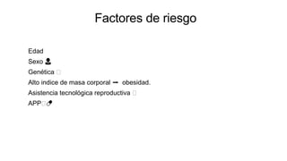 Factores de riesgo
Edad
Sexo 👩
Genética 🧬
Alto indice de masa corporal ➡️ obesidad.
Asistencia tecnológica reproductiva 🧬
APP🧬💊
 