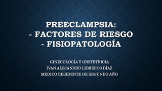 PREECLAMPSIA:
- FACTORES DE RIESGO
- FISIOPATOLOGÍA
GINECOLOGÍA Y OBSTETRICIA
IVAN ALEJANDRO LIBREROS DÍAZ
MEDICO RESIDENTE DE SEGUNDO AÑO
 