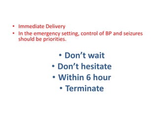 • Immediate Delivery
• In the emergency setting, control of BP and seizures
should be priorities.
• Don’t wait
• Don’t hesitate
• Within 6 hour
• Terminate
 