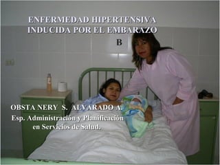 ENFERMEDAD HIPERTENSIVA
INDUCIDA POR EL EMBARAZO
OBSTA NERY S. ALVARADO A.
Esp. Administración y Planificación
en Servicios de Salud.
 