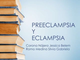 PREECLAMPSIA
Y
ECLAMPSIA
Corona Nájera Jessica Belem
Romo Medina Silvia Gabriela

 